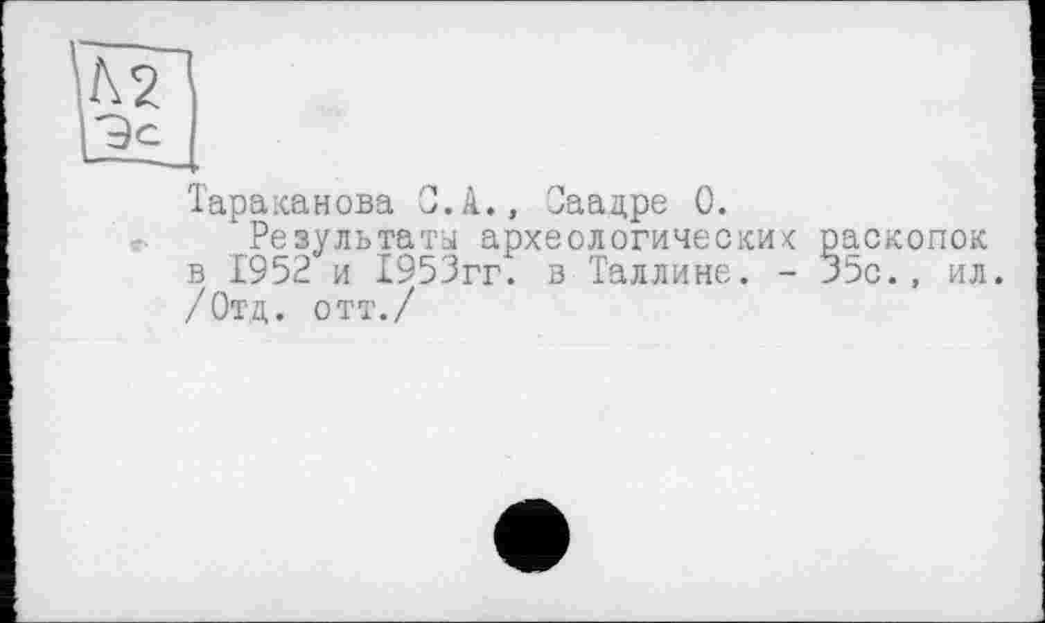 ﻿Тараканова С.А., Саадре 0.
Результаты археологических раскопок в 1952 и 1953гг. в Таллине. - 35с., ил. /Отд. отт./